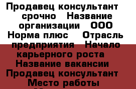 Продавец-консультант  , срочно › Название организации ­ ООО“Норма плюс“ › Отрасль предприятия ­ Начало карьерного роста  › Название вакансии ­ Продавец-консультант  › Место работы ­ Морозова 3 › Минимальный оклад ­ 27 000 › Максимальный оклад ­ 37 000 › Возраст от ­ 18 › Возраст до ­ 60 - Коми респ., Сыктывкар г. Работа » Вакансии   